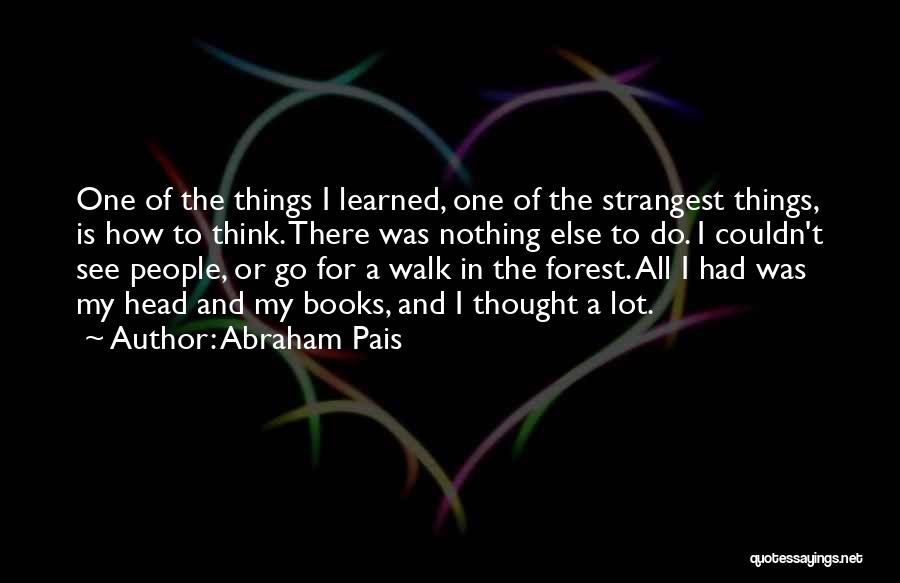 Abraham Pais Quotes: One Of The Things I Learned, One Of The Strangest Things, Is How To Think. There Was Nothing Else To