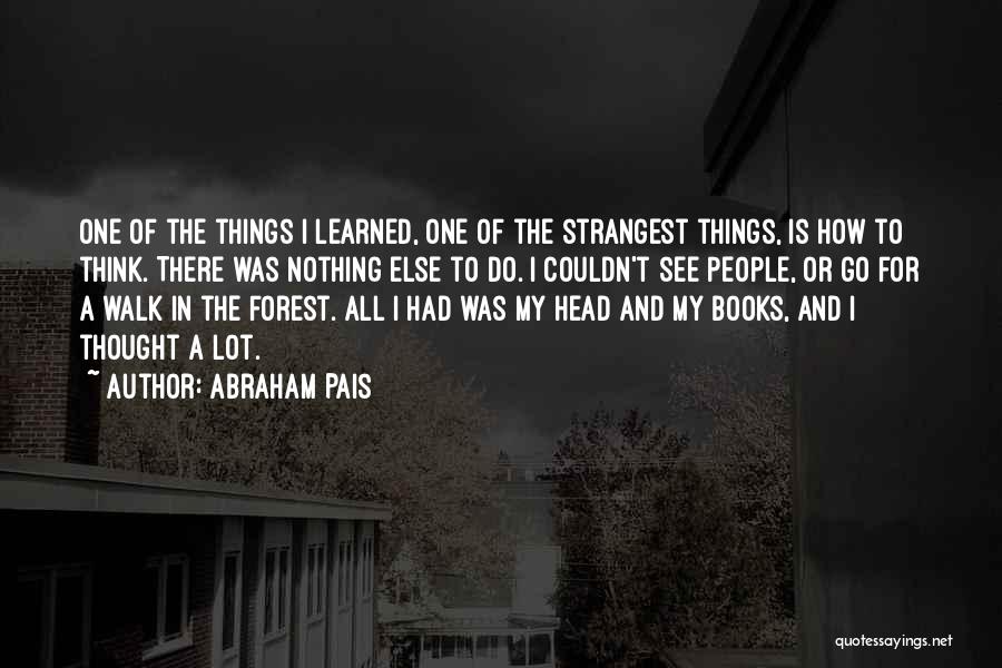 Abraham Pais Quotes: One Of The Things I Learned, One Of The Strangest Things, Is How To Think. There Was Nothing Else To