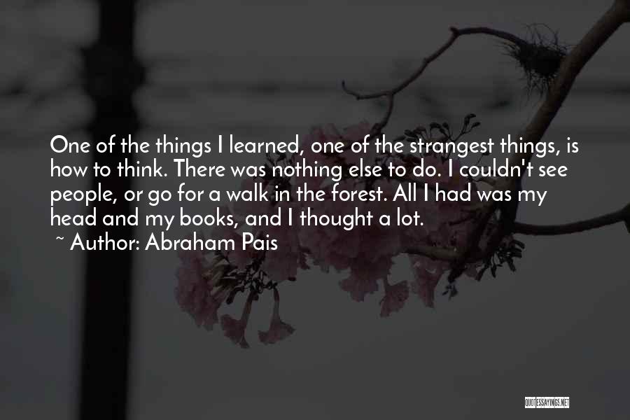 Abraham Pais Quotes: One Of The Things I Learned, One Of The Strangest Things, Is How To Think. There Was Nothing Else To