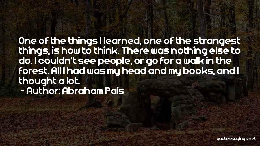 Abraham Pais Quotes: One Of The Things I Learned, One Of The Strangest Things, Is How To Think. There Was Nothing Else To