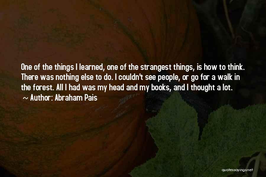 Abraham Pais Quotes: One Of The Things I Learned, One Of The Strangest Things, Is How To Think. There Was Nothing Else To