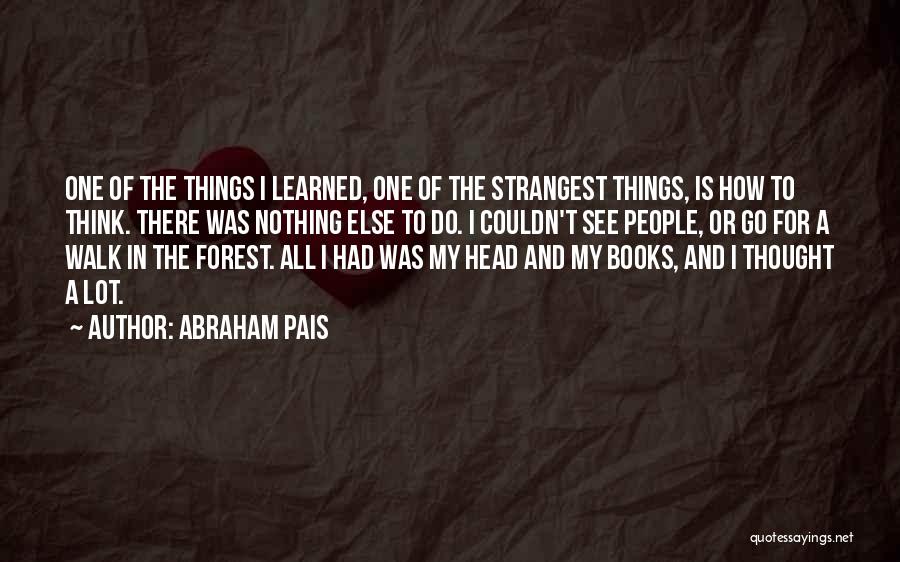 Abraham Pais Quotes: One Of The Things I Learned, One Of The Strangest Things, Is How To Think. There Was Nothing Else To