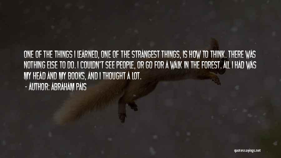 Abraham Pais Quotes: One Of The Things I Learned, One Of The Strangest Things, Is How To Think. There Was Nothing Else To