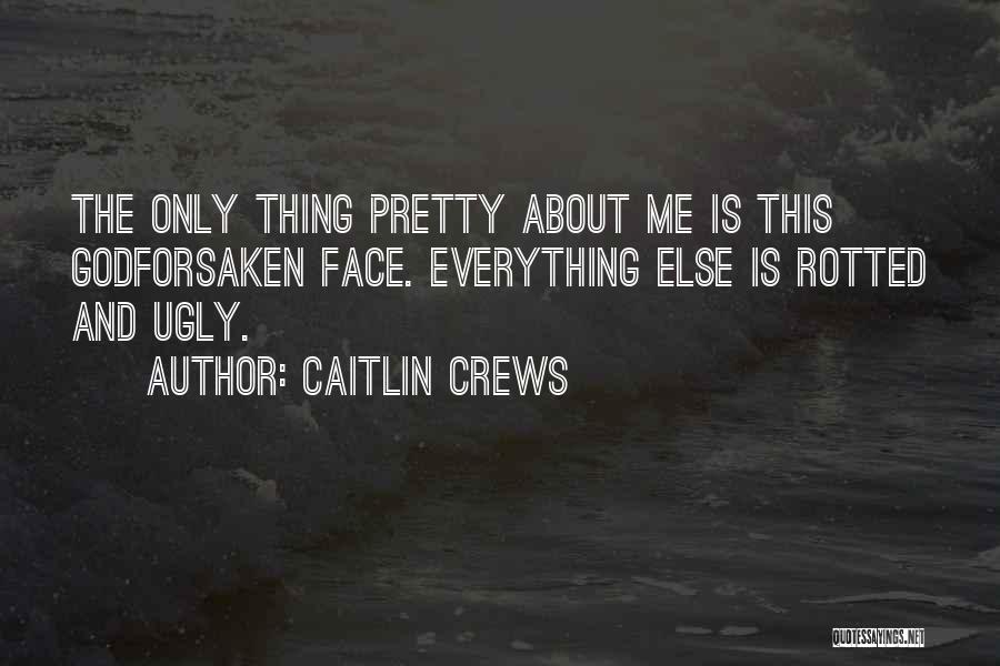 Caitlin Crews Quotes: The Only Thing Pretty About Me Is This Godforsaken Face. Everything Else Is Rotted And Ugly.