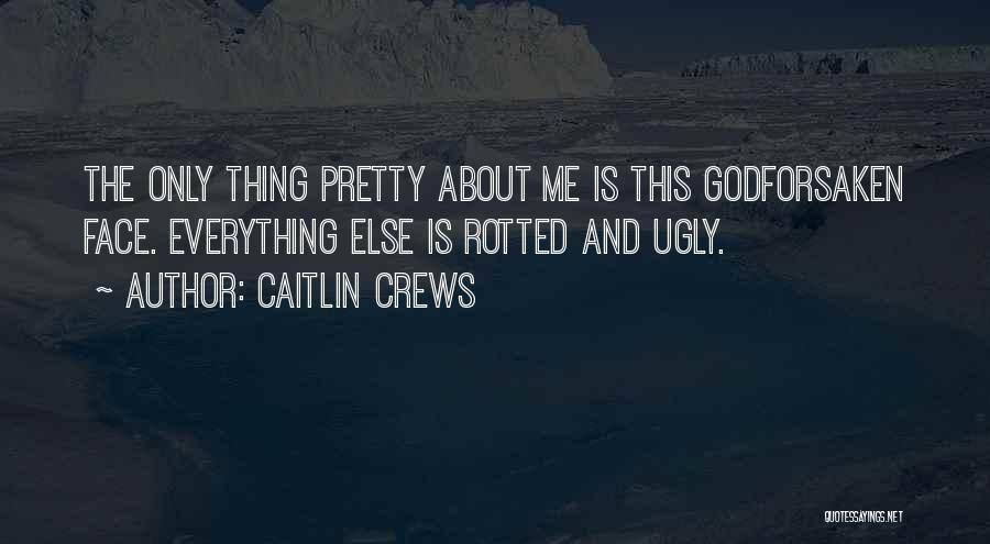 Caitlin Crews Quotes: The Only Thing Pretty About Me Is This Godforsaken Face. Everything Else Is Rotted And Ugly.