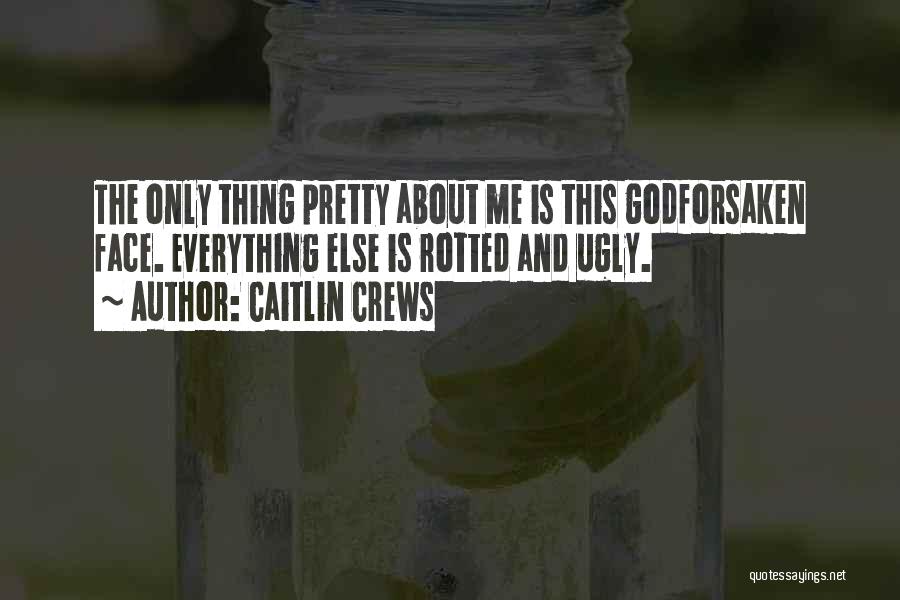 Caitlin Crews Quotes: The Only Thing Pretty About Me Is This Godforsaken Face. Everything Else Is Rotted And Ugly.