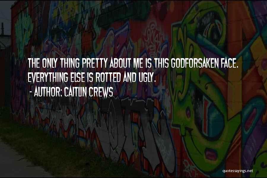 Caitlin Crews Quotes: The Only Thing Pretty About Me Is This Godforsaken Face. Everything Else Is Rotted And Ugly.
