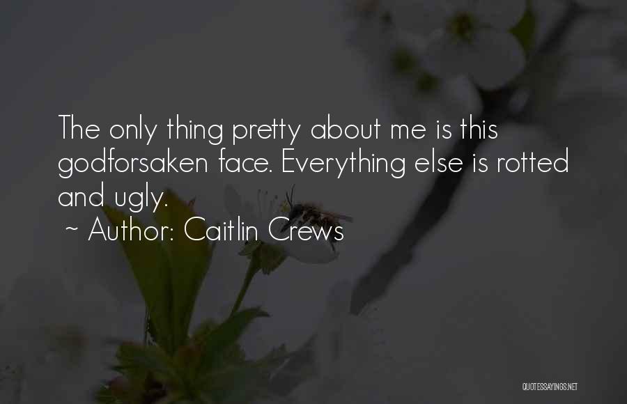 Caitlin Crews Quotes: The Only Thing Pretty About Me Is This Godforsaken Face. Everything Else Is Rotted And Ugly.