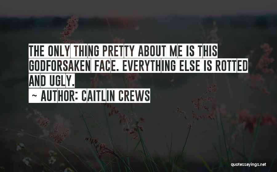 Caitlin Crews Quotes: The Only Thing Pretty About Me Is This Godforsaken Face. Everything Else Is Rotted And Ugly.