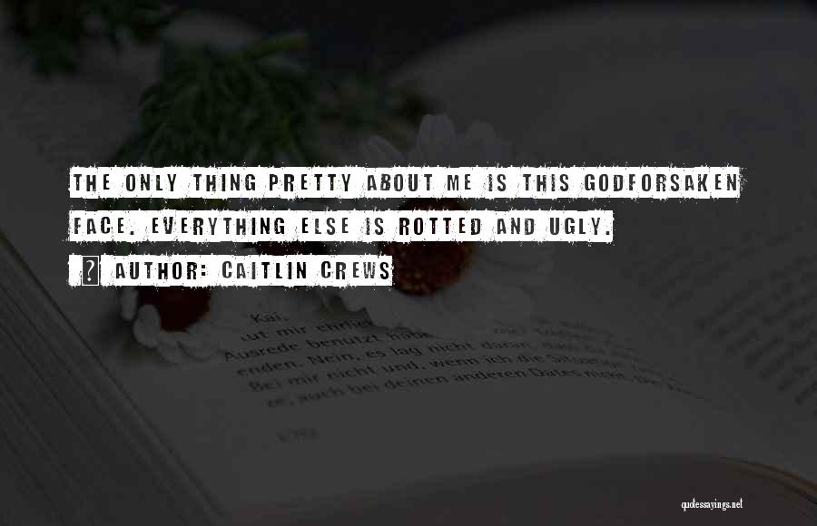 Caitlin Crews Quotes: The Only Thing Pretty About Me Is This Godforsaken Face. Everything Else Is Rotted And Ugly.