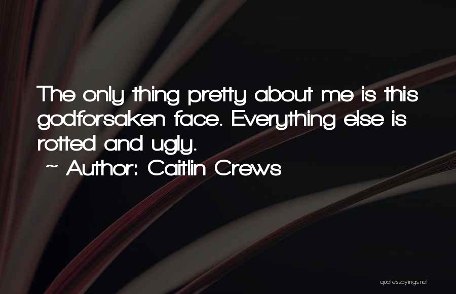 Caitlin Crews Quotes: The Only Thing Pretty About Me Is This Godforsaken Face. Everything Else Is Rotted And Ugly.