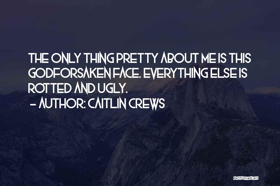 Caitlin Crews Quotes: The Only Thing Pretty About Me Is This Godforsaken Face. Everything Else Is Rotted And Ugly.