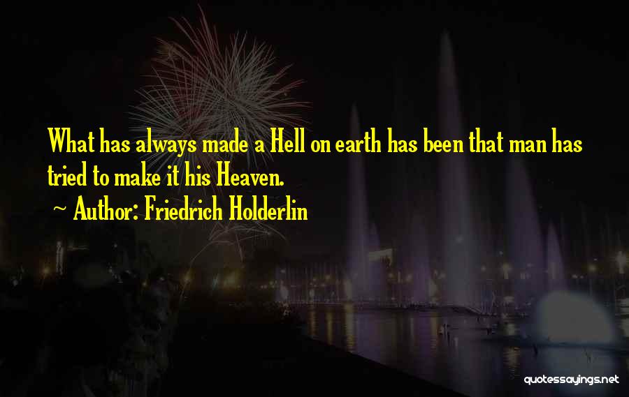 Friedrich Holderlin Quotes: What Has Always Made A Hell On Earth Has Been That Man Has Tried To Make It His Heaven.