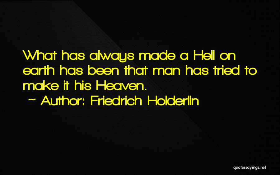 Friedrich Holderlin Quotes: What Has Always Made A Hell On Earth Has Been That Man Has Tried To Make It His Heaven.