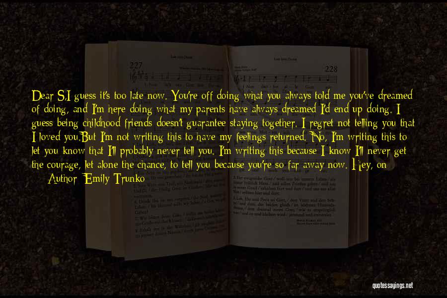 Emily Trunko Quotes: Dear S,i Guess It's Too Late Now. You're Off Doing What You Always Told Me You've Dreamed Of Doing, And