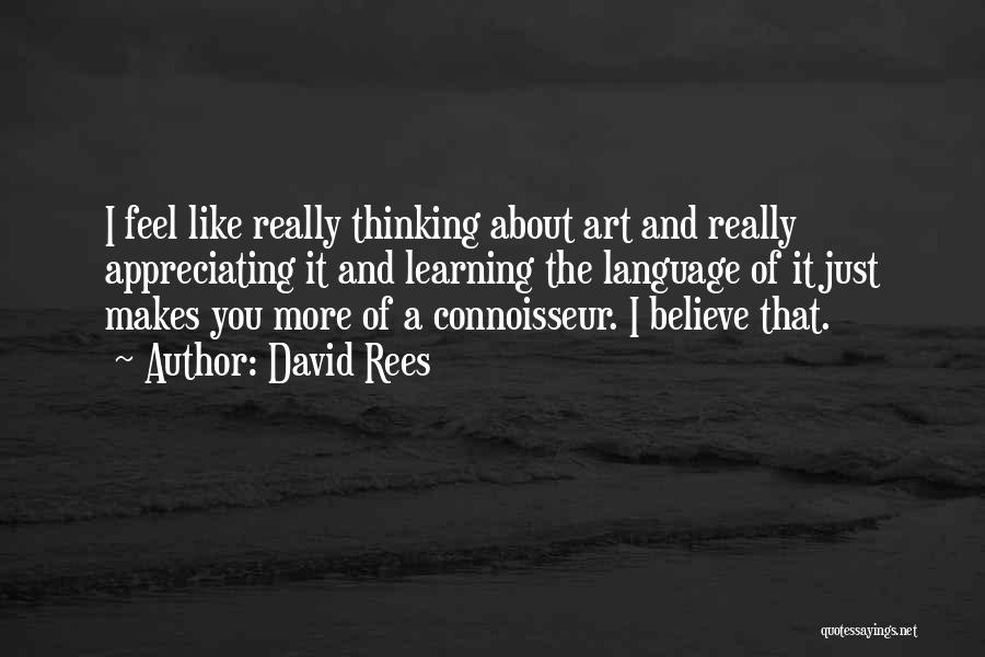 David Rees Quotes: I Feel Like Really Thinking About Art And Really Appreciating It And Learning The Language Of It Just Makes You