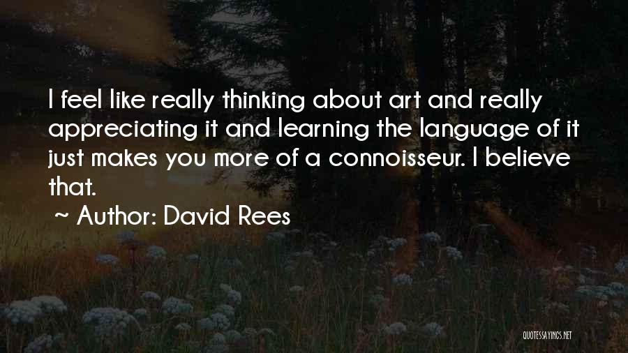 David Rees Quotes: I Feel Like Really Thinking About Art And Really Appreciating It And Learning The Language Of It Just Makes You