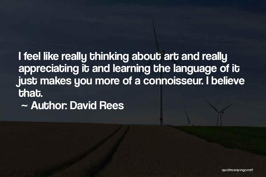 David Rees Quotes: I Feel Like Really Thinking About Art And Really Appreciating It And Learning The Language Of It Just Makes You