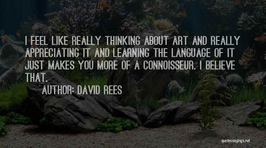 David Rees Quotes: I Feel Like Really Thinking About Art And Really Appreciating It And Learning The Language Of It Just Makes You