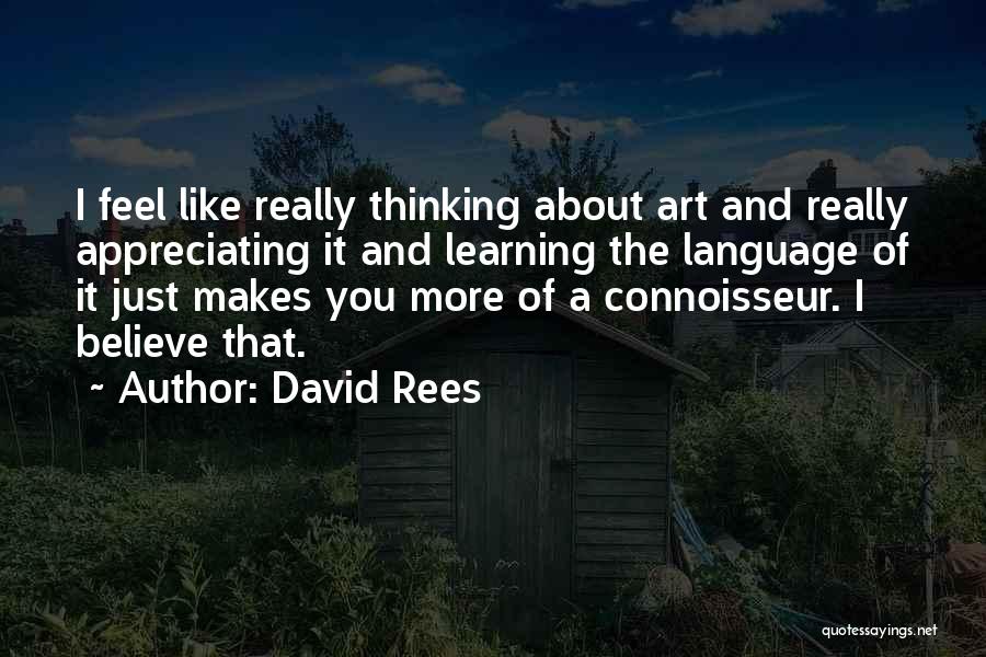 David Rees Quotes: I Feel Like Really Thinking About Art And Really Appreciating It And Learning The Language Of It Just Makes You