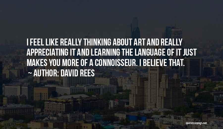 David Rees Quotes: I Feel Like Really Thinking About Art And Really Appreciating It And Learning The Language Of It Just Makes You