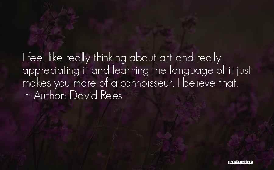 David Rees Quotes: I Feel Like Really Thinking About Art And Really Appreciating It And Learning The Language Of It Just Makes You