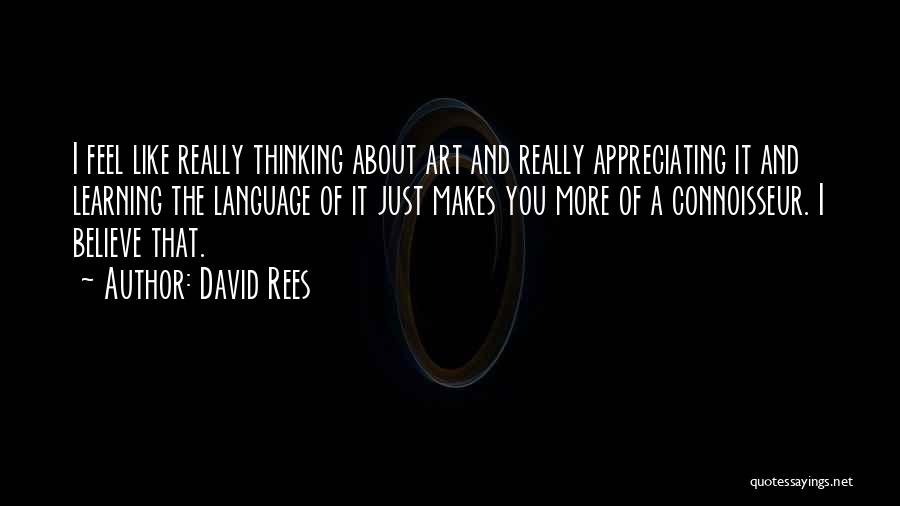 David Rees Quotes: I Feel Like Really Thinking About Art And Really Appreciating It And Learning The Language Of It Just Makes You