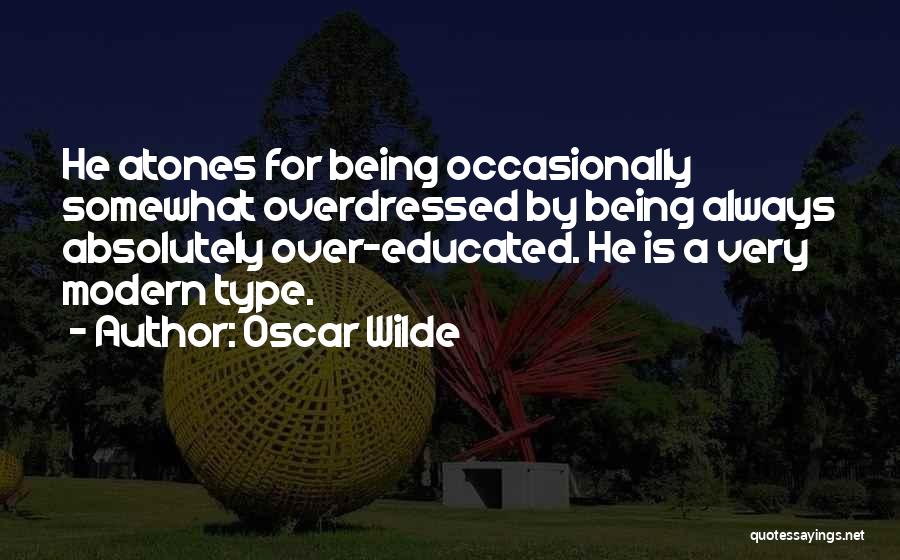 Oscar Wilde Quotes: He Atones For Being Occasionally Somewhat Overdressed By Being Always Absolutely Over-educated. He Is A Very Modern Type.