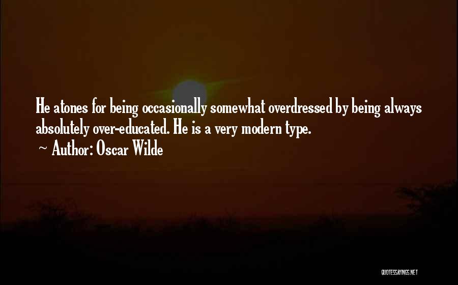 Oscar Wilde Quotes: He Atones For Being Occasionally Somewhat Overdressed By Being Always Absolutely Over-educated. He Is A Very Modern Type.