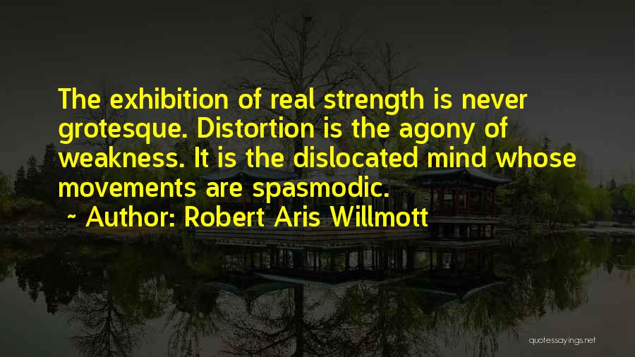 Robert Aris Willmott Quotes: The Exhibition Of Real Strength Is Never Grotesque. Distortion Is The Agony Of Weakness. It Is The Dislocated Mind Whose