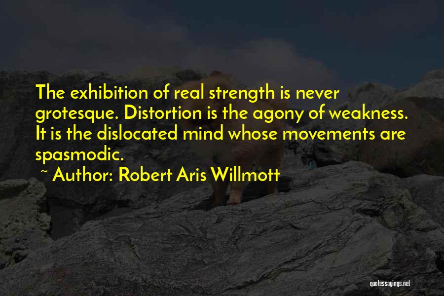 Robert Aris Willmott Quotes: The Exhibition Of Real Strength Is Never Grotesque. Distortion Is The Agony Of Weakness. It Is The Dislocated Mind Whose