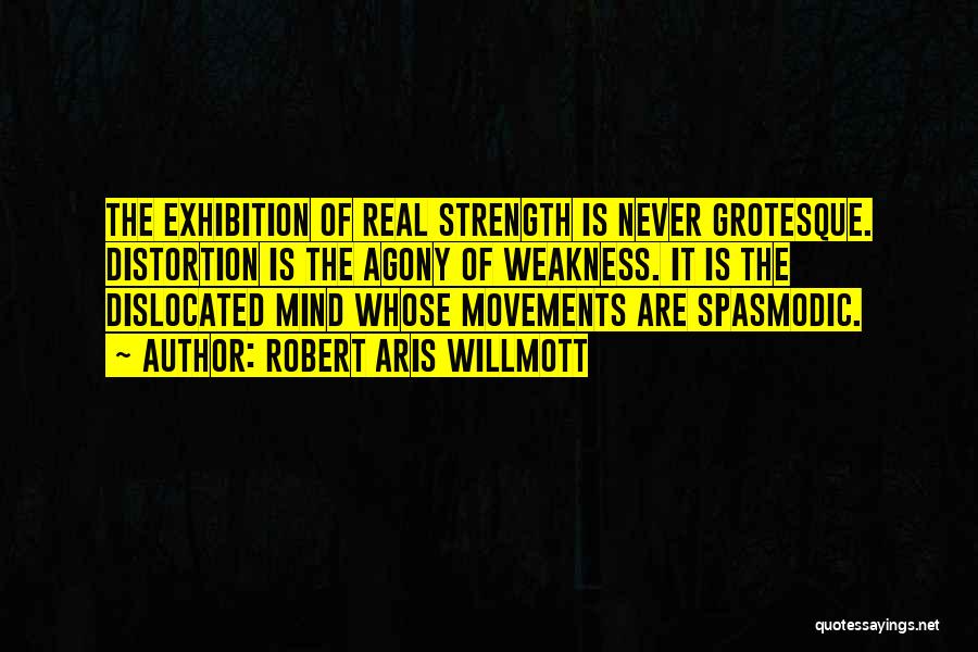 Robert Aris Willmott Quotes: The Exhibition Of Real Strength Is Never Grotesque. Distortion Is The Agony Of Weakness. It Is The Dislocated Mind Whose