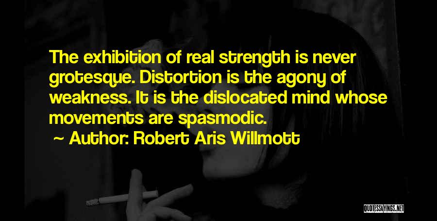 Robert Aris Willmott Quotes: The Exhibition Of Real Strength Is Never Grotesque. Distortion Is The Agony Of Weakness. It Is The Dislocated Mind Whose