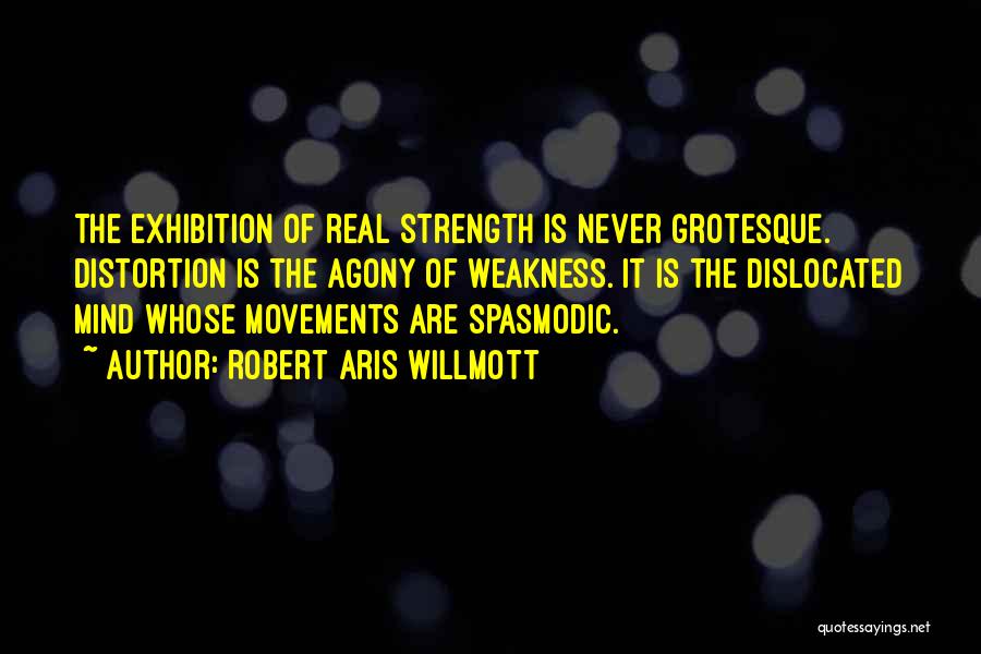 Robert Aris Willmott Quotes: The Exhibition Of Real Strength Is Never Grotesque. Distortion Is The Agony Of Weakness. It Is The Dislocated Mind Whose