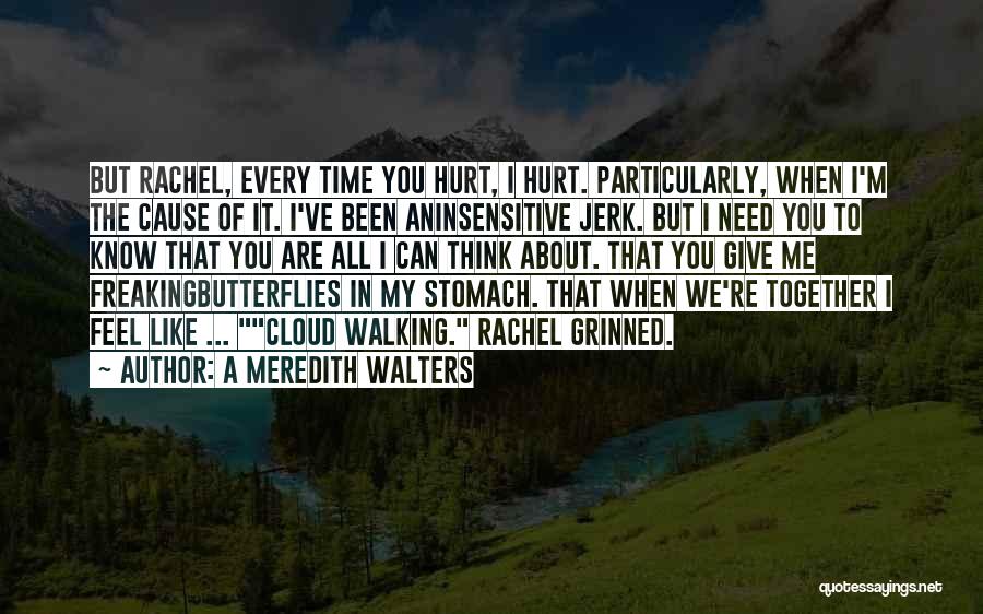 A Meredith Walters Quotes: But Rachel, Every Time You Hurt, I Hurt. Particularly, When I'm The Cause Of It. I've Been Aninsensitive Jerk. But