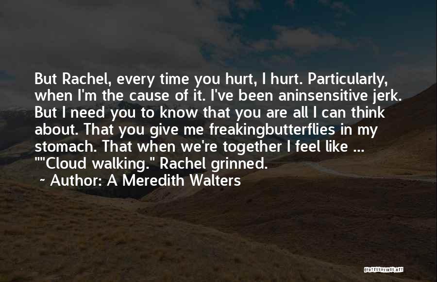 A Meredith Walters Quotes: But Rachel, Every Time You Hurt, I Hurt. Particularly, When I'm The Cause Of It. I've Been Aninsensitive Jerk. But