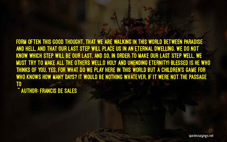 Francis De Sales Quotes: Form Often This Good Thought, That We Are Walking In This World Between Paradise And Hell, And That Our Last