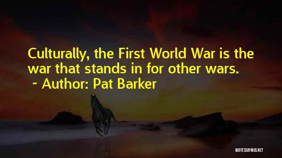 Pat Barker Quotes: Culturally, The First World War Is The War That Stands In For Other Wars.