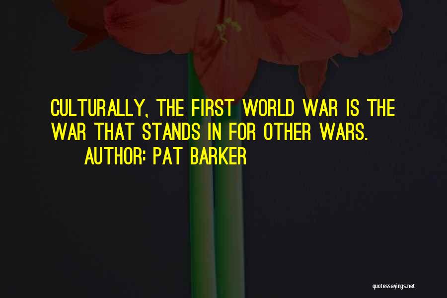 Pat Barker Quotes: Culturally, The First World War Is The War That Stands In For Other Wars.