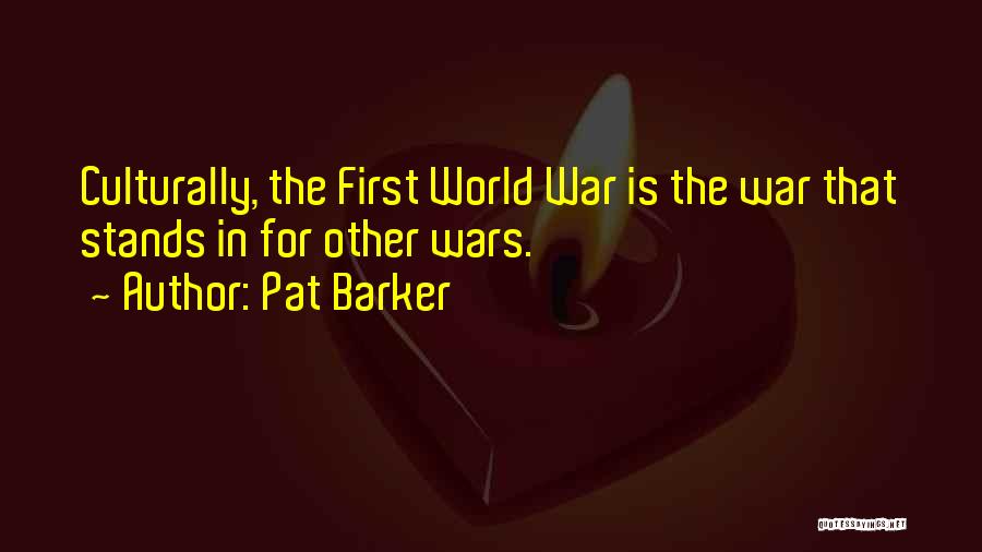 Pat Barker Quotes: Culturally, The First World War Is The War That Stands In For Other Wars.