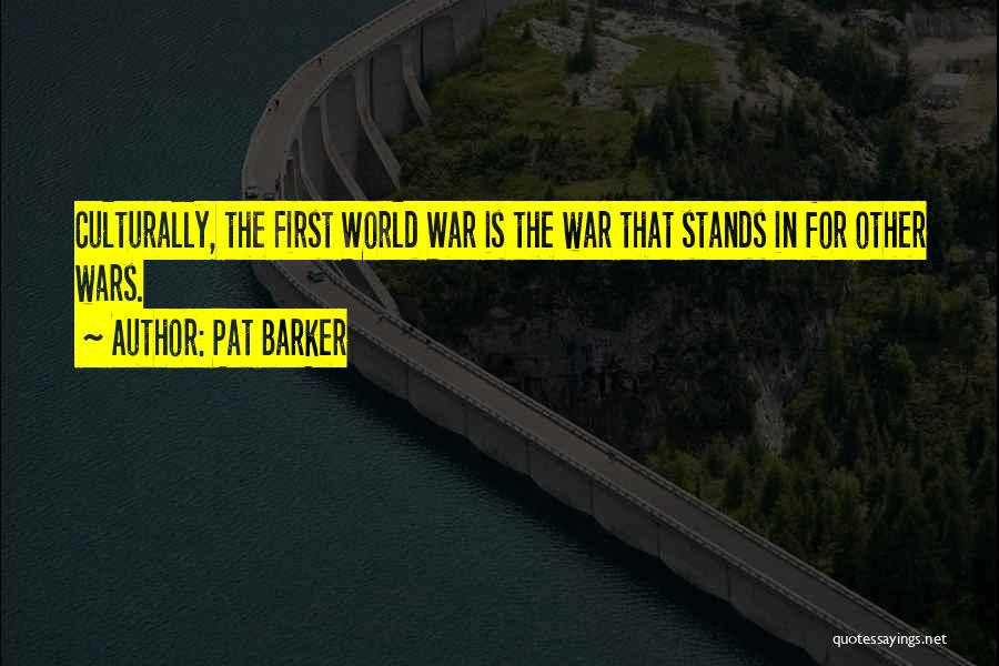 Pat Barker Quotes: Culturally, The First World War Is The War That Stands In For Other Wars.