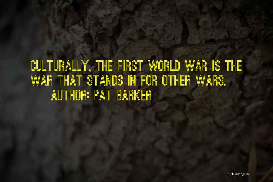 Pat Barker Quotes: Culturally, The First World War Is The War That Stands In For Other Wars.