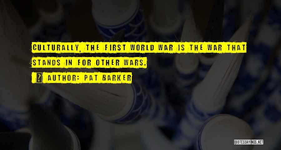 Pat Barker Quotes: Culturally, The First World War Is The War That Stands In For Other Wars.