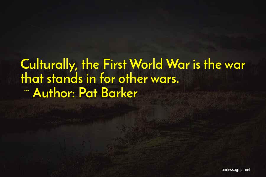 Pat Barker Quotes: Culturally, The First World War Is The War That Stands In For Other Wars.