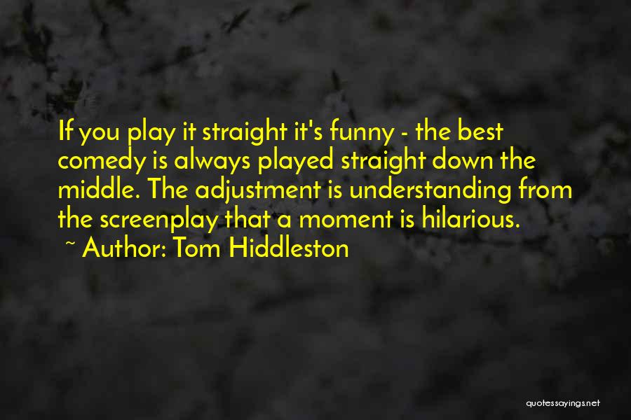 Tom Hiddleston Quotes: If You Play It Straight It's Funny - The Best Comedy Is Always Played Straight Down The Middle. The Adjustment