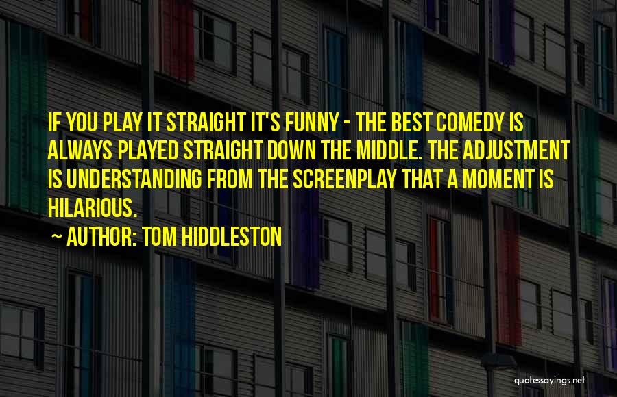 Tom Hiddleston Quotes: If You Play It Straight It's Funny - The Best Comedy Is Always Played Straight Down The Middle. The Adjustment