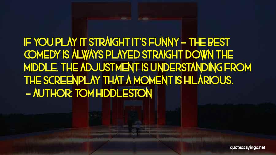 Tom Hiddleston Quotes: If You Play It Straight It's Funny - The Best Comedy Is Always Played Straight Down The Middle. The Adjustment