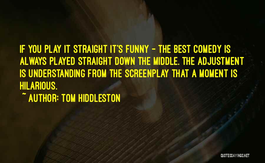 Tom Hiddleston Quotes: If You Play It Straight It's Funny - The Best Comedy Is Always Played Straight Down The Middle. The Adjustment