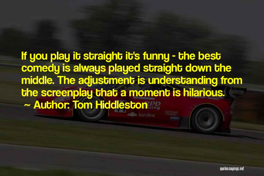 Tom Hiddleston Quotes: If You Play It Straight It's Funny - The Best Comedy Is Always Played Straight Down The Middle. The Adjustment