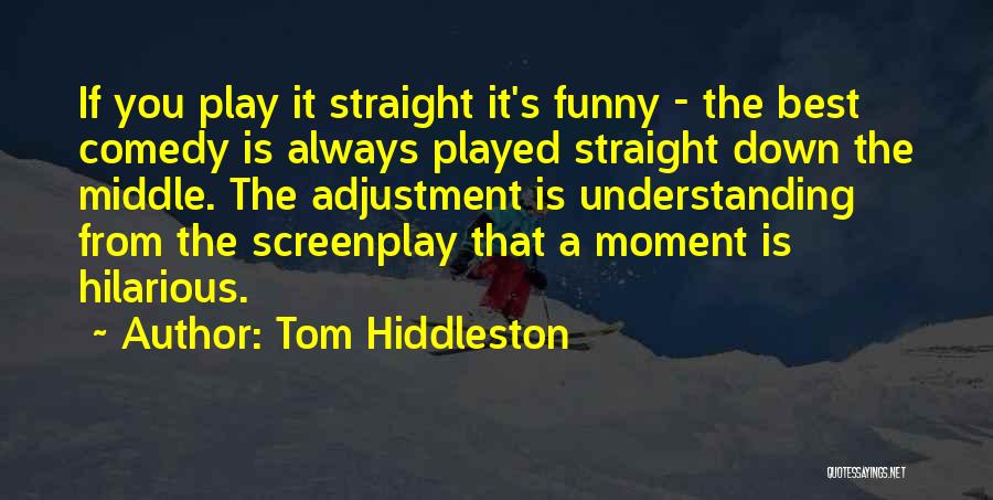 Tom Hiddleston Quotes: If You Play It Straight It's Funny - The Best Comedy Is Always Played Straight Down The Middle. The Adjustment